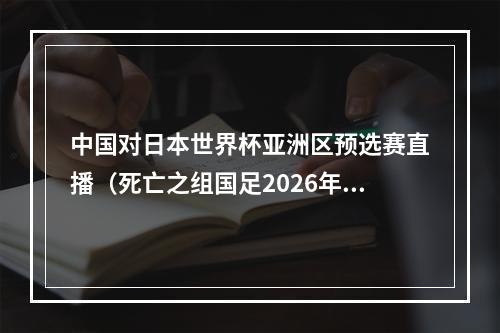 中国对日本世界杯亚洲区预选赛直播（死亡之组国足2026年世界杯预选赛对阵韩国泰国）