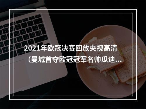 2021年欧冠决赛回放央视高清（曼城首夺欧冠冠军名帅瓜迪奥拉终于率队打破梦魇）