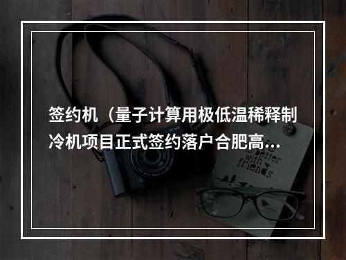 签约机（量子计算用极低温稀释制冷机项目正式签约落户合肥高新区）