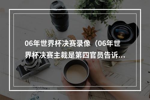 06年世界杯决赛录像（06年世界杯决赛主裁是第四官员告诉我齐祖头顶马特拉齐）