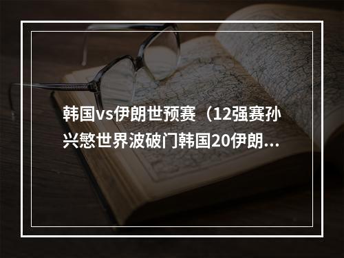 韩国vs伊朗世预赛（12强赛孙兴慜世界波破门韩国20伊朗）