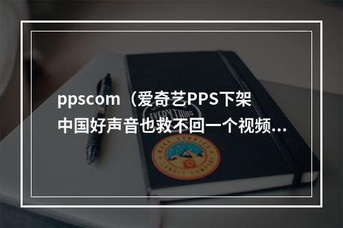 ppscom（爱奇艺PPS下架中国好声音也救不回一个视频时代的远去）