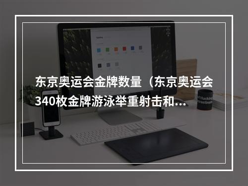 东京奥运会金牌数量（东京奥运会340枚金牌游泳举重射击和乒乓球我国优势明显）