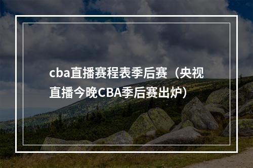 cba直播赛程表季后赛（央视直播今晚CBA季后赛出炉）