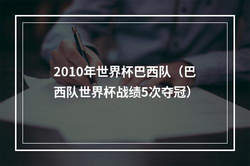 2010年世界杯巴西队（巴西队世界杯战绩5次夺冠）