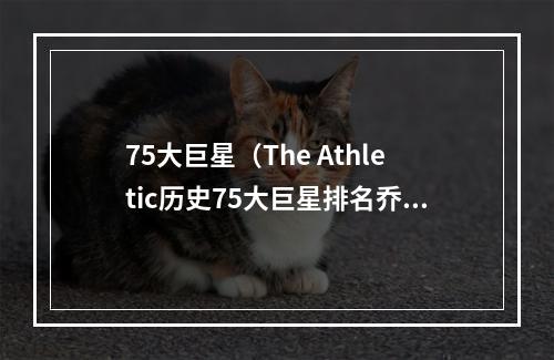 75大巨星（The Athletic历史75大巨星排名乔一詹二）