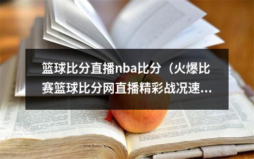 篮球比分直播nba比分（火爆比赛篮球比分网直播精彩战况速递）