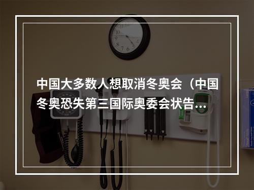 中国大多数人想取消冬奥会（中国冬奥恐失第三国际奥委会状告瓦利耶娃）