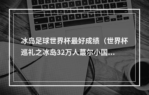 冰岛足球世界杯最好成绩（世界杯巡礼之冰岛32万人蕞尔小国创奇迹 维京战舞亮相世界杯）