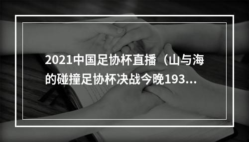 2021中国足协杯直播（山与海的碰撞足协杯决战今晚1930打响）