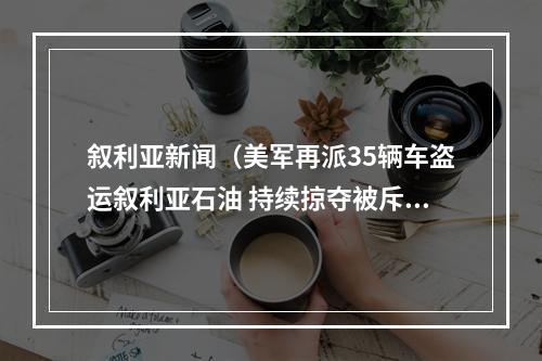 叙利亚新闻（美军再派35辆车盗运叙利亚石油 持续掠夺被斥土匪行为）