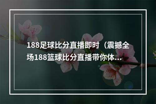 188足球比分直播即时（震撼全场188篮球比分直播带你体验全新视角）