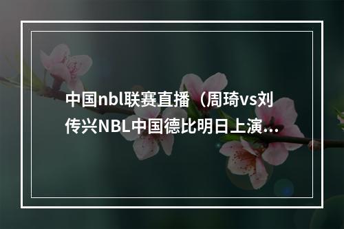 中国nbl联赛直播（周琦vs刘传兴NBL中国德比明日上演 来直播吧看视频直播