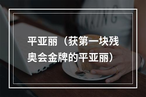 平亚丽（获第一块残奥会金牌的平亚丽）