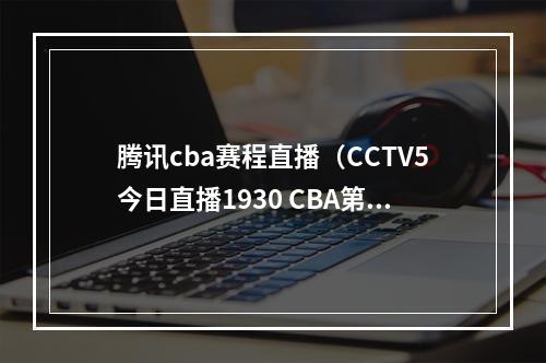 腾讯cba赛程直播（CCTV5今日直播1930 CBA第36轮浙江东阳光浙江稠州金租）