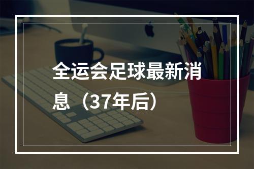 全运会足球最新消息（37年后）