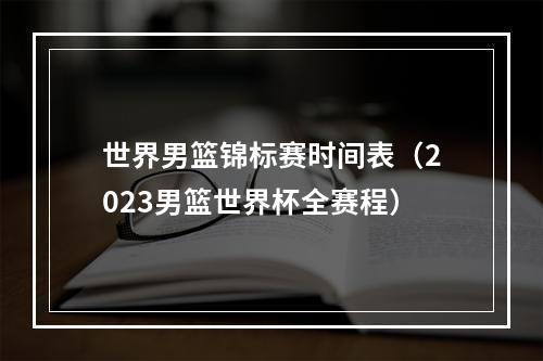 世界男篮锦标赛时间表（2023男篮世界杯全赛程）