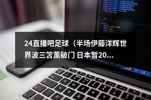 24直播吧足球（半场伊藤洋辉世界波三笘薫破门 日本暂20秘鲁）