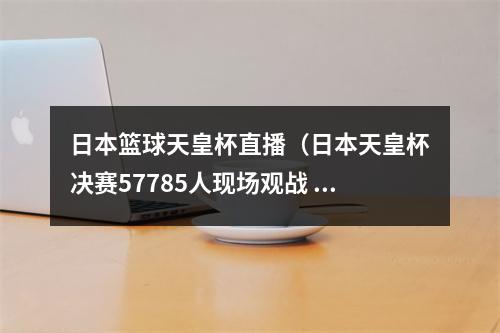 日本篮球天皇杯直播（日本天皇杯决赛57785人现场观战 浦和红钻21夺冠）