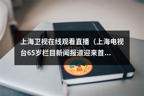 上海卫视在线观看直播（上海电视台65岁栏目新闻报道迎来首位95后主播）