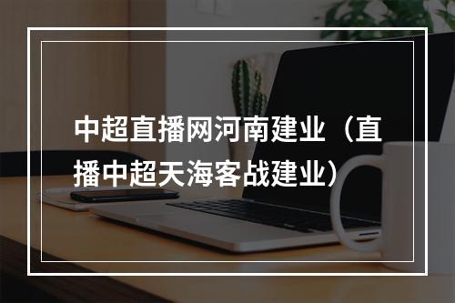 中超直播网河南建业（直播中超天海客战建业）