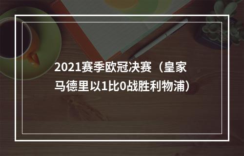 2021赛季欧冠决赛（皇家马德里以1比0战胜利物浦）