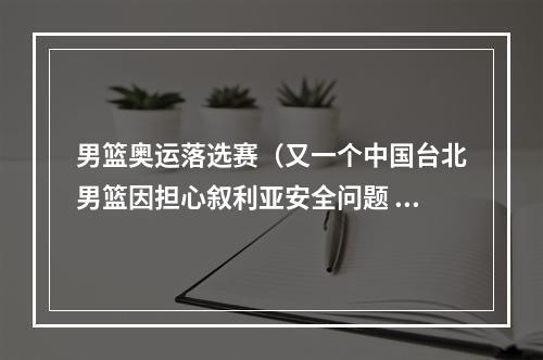 男篮奥运落选赛（又一个中国台北男篮因担心叙利亚安全问题 退出奥运落选赛预选赛）