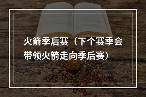 火箭季后赛（下个赛季会带领火箭走向季后赛）