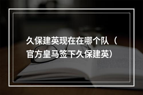 久保建英现在在哪个队（官方皇马签下久保建英）