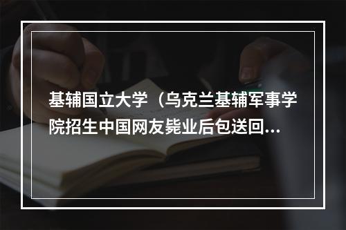 基辅国立大学（乌克兰基辅军事学院招生中国网友毙业后包送回国吗）