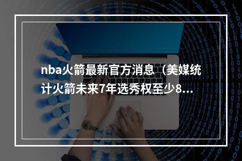 nba火箭最新官方消息（美媒统计火箭未来7年选秀权至少8首轮11次轮 斯通当下未来都赢）