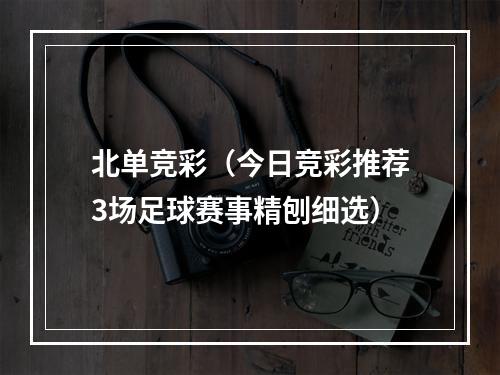 北单竞彩（今日竞彩推荐3场足球赛事精刨细选）