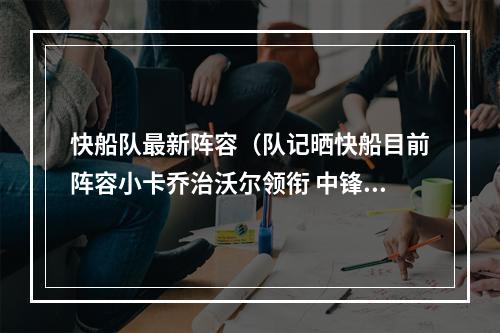 快船队最新阵容（队记晒快船目前阵容小卡乔治沃尔领衔 中锋位置仅祖巴茨）