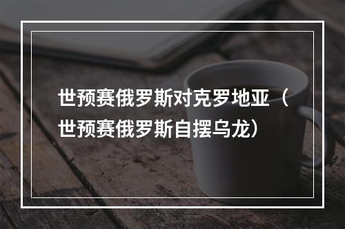 世预赛俄罗斯对克罗地亚（世预赛俄罗斯自摆乌龙）