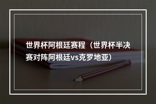 世界杯阿根廷赛程（世界杯半决赛对阵阿根廷vs克罗地亚）