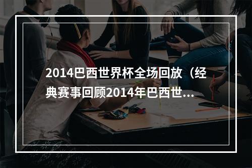 2014巴西世界杯全场回放（经典赛事回顾2014年巴西世界杯德国71巴西）