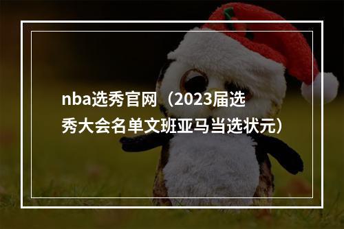 nba选秀官网（2023届选秀大会名单文班亚马当选状元）