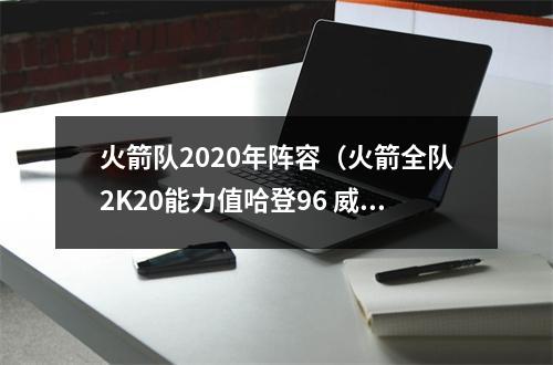 火箭队2020年阵容（火箭全队2K20能力值哈登96 威少90 塔克79 圆脸登78）