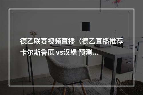 德乙联赛视频直播（德乙直播推荐卡尔斯鲁厄 vs汉堡 预测资讯外围客队超群绝伦）