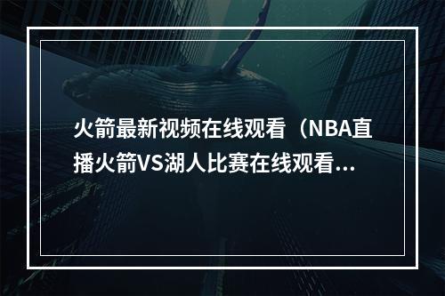 火箭最新视频在线观看（NBA直播火箭VS湖人比赛在线观看 哈登大战詹姆斯）