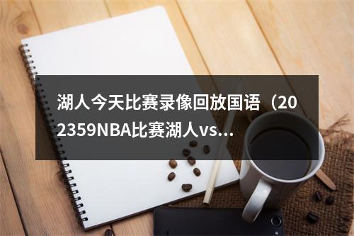 湖人今天比赛录像回放国语（202359NBA比赛湖人vs勇士热火vs尼克斯全场回放）