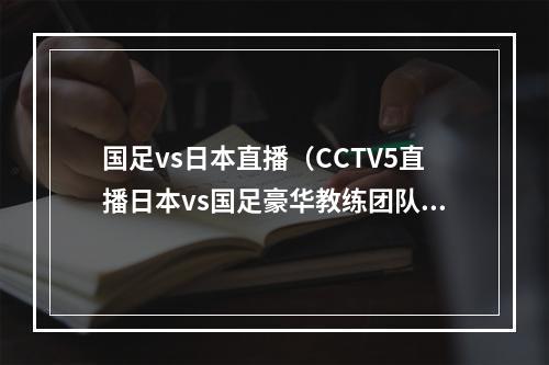 国足vs日本直播（CCTV5直播日本vs国足豪华教练团队 归化球员仅剩1人）