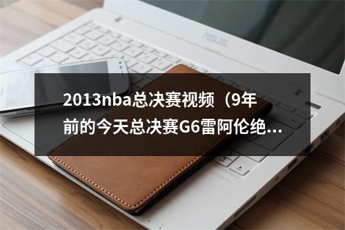 2013nba总决赛视频（9年前的今天总决赛G6雷阿伦绝平三分 助热火进加时力克马刺）