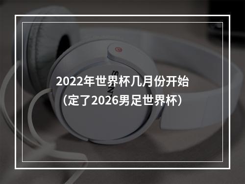 2022年世界杯几月份开始（定了2026男足世界杯）