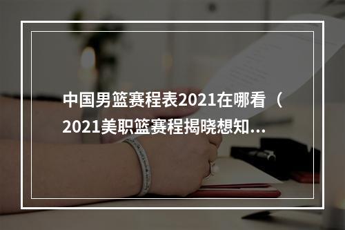 中国男篮赛程表2021在哪看（2021美职篮赛程揭晓想知道你最爱的NBA球队什么时候上场吗）