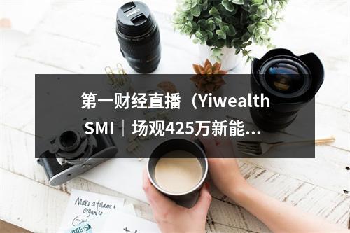 第一财经直播（Yiwealth SMI｜场观425万新能源调研直播火了）