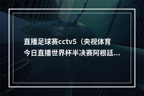 直播足球赛cctv5（央视体育今日直播世界杯半决赛阿根廷克罗地亚 ）