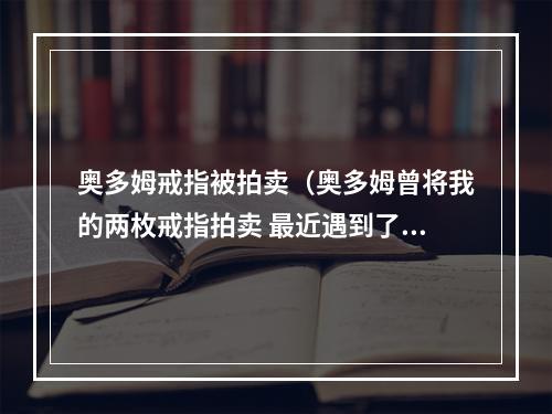 奥多姆戒指被拍卖（奥多姆曾将我的两枚戒指拍卖 最近遇到了买家 他免费还给了我）