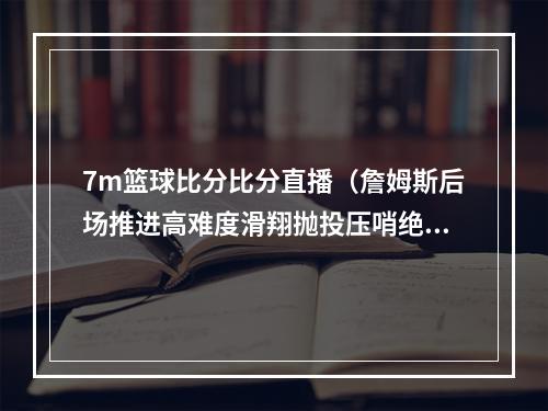 7m篮球比分比分直播（詹姆斯后场推进高难度滑翔抛投压哨绝杀猛龙 骑士大比分30猛龙）