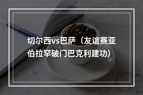 切尔西vs巴萨（友谊赛亚伯拉罕破门巴克利建功）